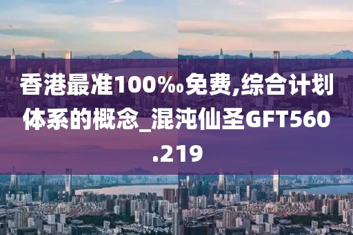 香港最準(zhǔn)100‰免費,綜合計劃體系的概念_混沌仙圣GFT560.219