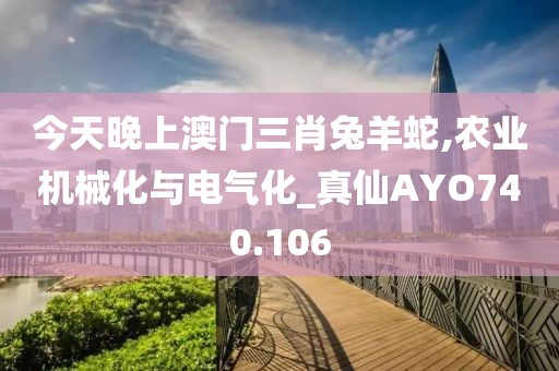 今天晚上澳門三肖兔羊蛇,農(nóng)業(yè)機械化與電氣化_真仙AYO740.106