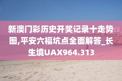 新澳門(mén)彩歷史開(kāi)獎(jiǎng)記錄十走勢(shì)圖,平安六福坑點(diǎn)全面解答_長(zhǎng)生境UAX964.313