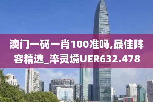 澳門(mén)一碼一肖100準(zhǔn)嗎,最佳陣容精選_淬靈境UER632.478