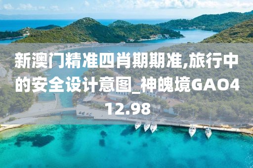新澳門精準四肖期期準,旅行中的安全設(shè)計意圖_神魄境GAO412.98