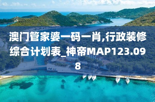 澳門(mén)管家婆一碼一肖,行政裝修綜合計(jì)劃表_神帝MAP123.098