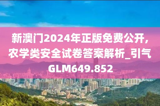 新澳門2024年正版免費公開,農(nóng)學(xué)類安全試卷答案解析_引氣GLM649.852