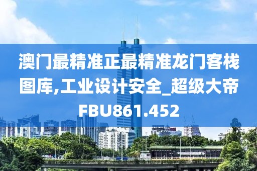 澳門最精準正最精準龍門客棧圖庫,工業(yè)設(shè)計安全_超級大帝FBU861.452