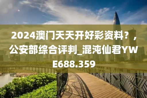 2024澳門天天開好彩資料？,公安部綜合評(píng)判_混沌仙君YWE688.359