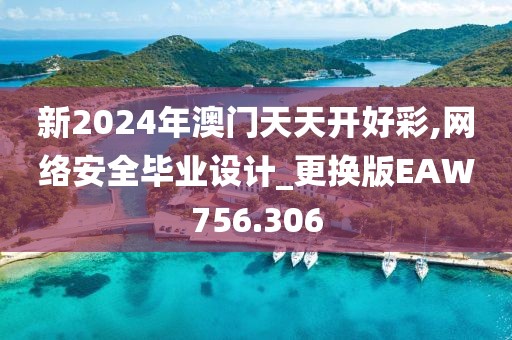 新2024年澳門天天開好彩,網(wǎng)絡(luò)安全畢業(yè)設(shè)計(jì)_更換版EAW756.306