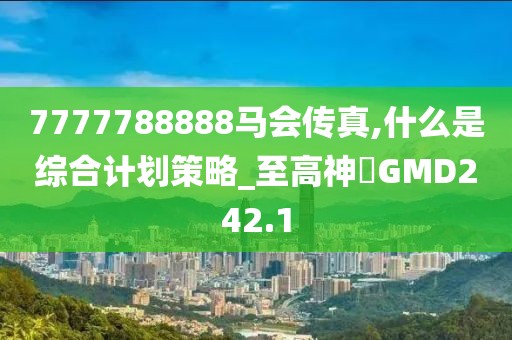 7777788888馬會傳真,什么是綜合計劃策略_至高神衹GMD242.1