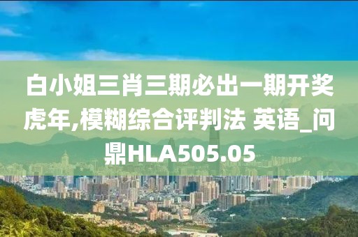 白小姐三肖三期必出一期開獎虎年,模糊綜合評判法 英語_問鼎HLA505.05