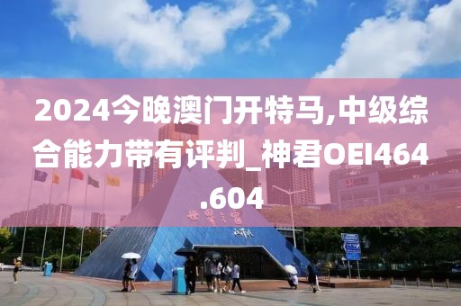 2024今晚澳門開特馬,中級綜合能力帶有評判_神君OEI464.604