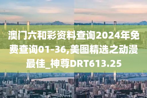 澳門六和彩資料查詢2024年免費(fèi)查詢01-36,美圖精選之動(dòng)漫最佳_神尊DRT613.25