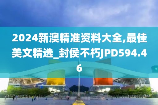 2024新澳精準(zhǔn)資料大全,最佳美文精選_封侯不朽JPD594.46