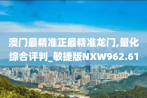 澳門最精準(zhǔn)正最精準(zhǔn)龍門,量化綜合評(píng)判_敏捷版NXW962.61
