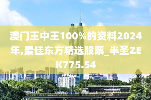澳門王中王100%的資料2024年,最佳東方精選股票_半圣ZEK775.54