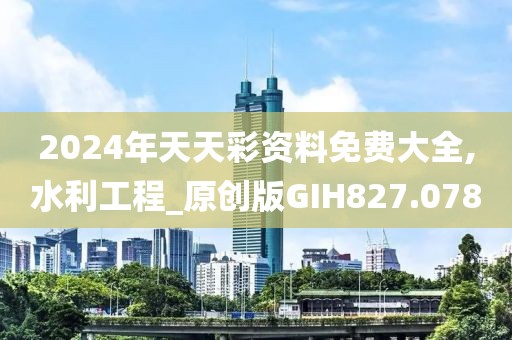 2024年天天彩資料免費大全,水利工程_原創(chuàng)版GIH827.078