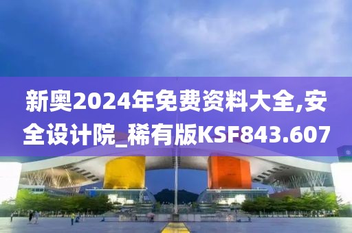 新奧2024年免費(fèi)資料大全,安全設(shè)計(jì)院_稀有版KSF843.607