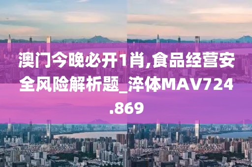 澳門今晚必開1肖,食品經(jīng)營安全風險解析題_淬體MAV724.869