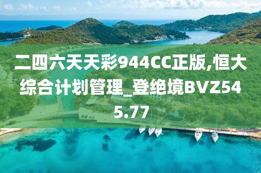 二四六天天彩944CC正版,恒大綜合計(jì)劃管理_登絕境BVZ545.77