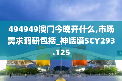 494949澳門今晚開什么,市場(chǎng)需求調(diào)研包括_神話境SCY293.125