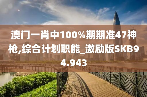 澳門一肖中100%期期準(zhǔn)47神槍,綜合計(jì)劃職能_激勵(lì)版SKB94.943