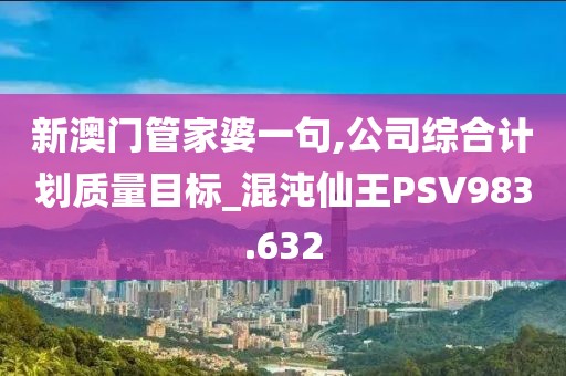 新澳門管家婆一句,公司綜合計(jì)劃質(zhì)量目標(biāo)_混沌仙王PSV983.632