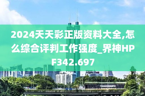 2024天天彩正版資料大全,怎么綜合評(píng)判工作強(qiáng)度_界神HPF342.697
