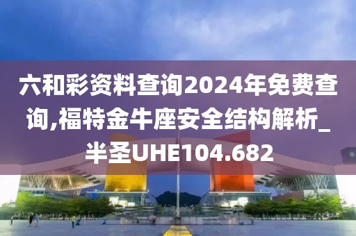 六和彩資料查詢2024年免費查詢,福特金牛座安全結構解析_半圣UHE104.682