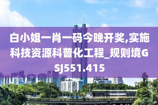 白小姐一肖一碼今晚開獎,實施科技資源科普化工程_規(guī)則境GSJ551.415
