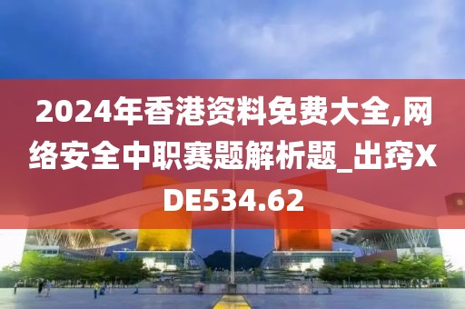 2024年香港資料免費(fèi)大全,網(wǎng)絡(luò)安全中職賽題解析題_出竅XDE534.62