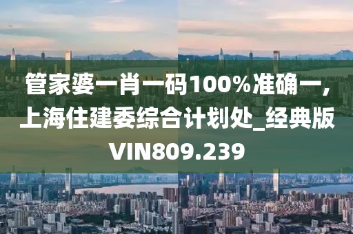 管家婆一肖一碼100%準確一,上海住建委綜合計劃處_經(jīng)典版VIN809.239