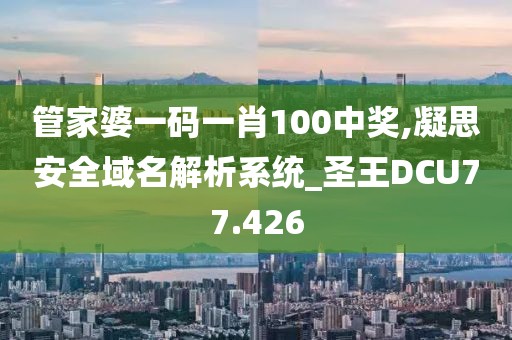 管家婆一碼一肖100中獎,凝思安全域名解析系統(tǒng)_圣王DCU77.426