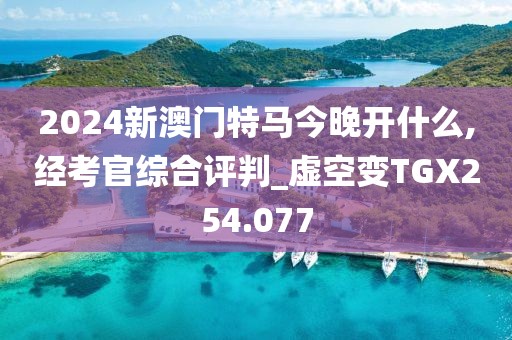 2024新澳門特馬今晚開什么,經(jīng)考官綜合評(píng)判_虛空變TGX254.077