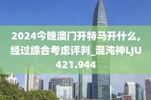 2024今晚澳門開特馬開什么,經(jīng)過綜合考慮評判_混沌神LJU421.944