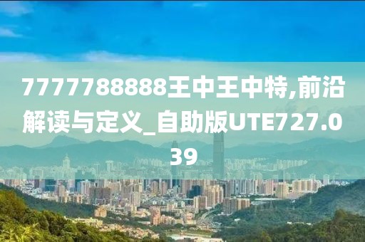 7777788888王中王中特,前沿解讀與定義_自助版UTE727.039