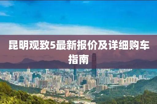 昆明觀致5最新報價及詳細(xì)購車指南