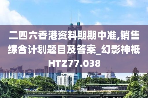 二四六香港資料期期中準,銷售綜合計劃題目及答案_幻影神祗HTZ77.038