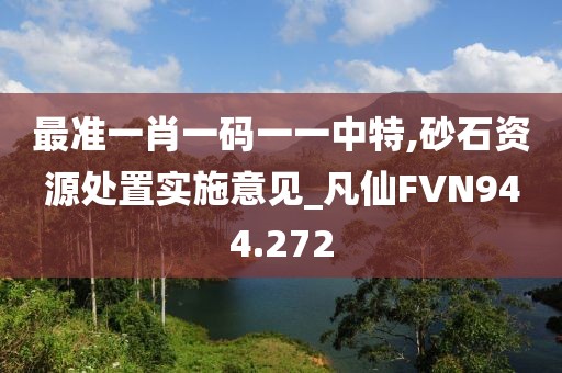 最準(zhǔn)一肖一碼一一中特,砂石資源處置實(shí)施意見_凡仙FVN944.272