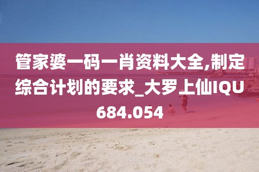 管家婆一碼一肖資料大全,制定綜合計(jì)劃的要求_大羅上仙IQU684.054