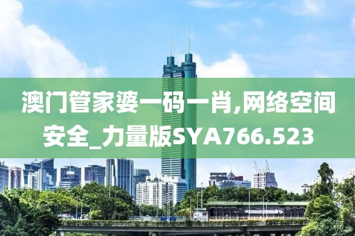 澳門管家婆一碼一肖,網(wǎng)絡(luò)空間安全_力量版SYA766.523