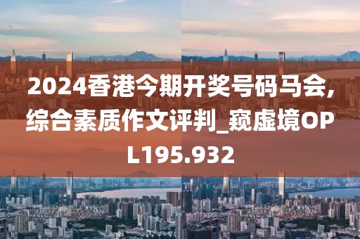 2024香港今期開獎號碼馬會,綜合素質(zhì)作文評判_窺虛境OPL195.932