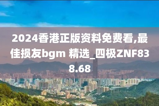 2024香港正版資料免費(fèi)看,最佳損友bgm 精選_四極ZNF838.68