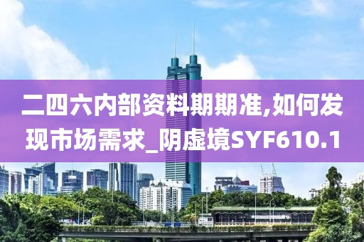 二四六內(nèi)部資料期期準(zhǔn),如何發(fā)現(xiàn)市場需求_陰虛境SYF610.1