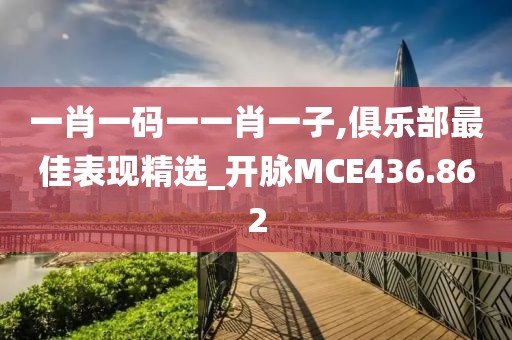 一肖一碼一一肖一子,俱樂部最佳表現(xiàn)精選_開脈MCE436.862