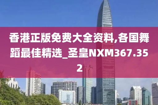 香港正版免費(fèi)大全資料,各國舞蹈最佳精選_圣皇NXM367.352