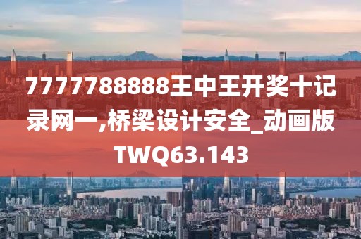 7777788888王中王開獎十記錄網(wǎng)一,橋梁設(shè)計(jì)安全_動畫版TWQ63.143