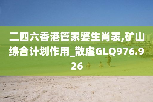 二四六香港管家婆生肖表,礦山綜合計(jì)劃作用_散虛GLQ976.926