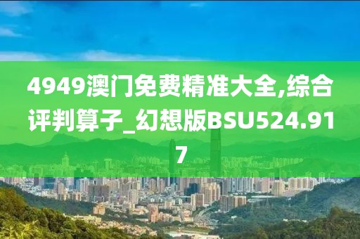 4949澳門免費(fèi)精準(zhǔn)大全,綜合評(píng)判算子_幻想版BSU524.917