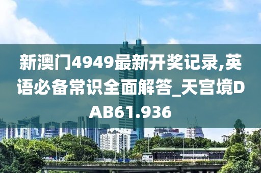 新澳門4949最新開獎記錄,英語必備常識全面解答_天宮境DAB61.936