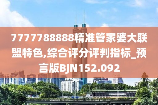 7777788888精準(zhǔn)管家婆大聯(lián)盟特色,綜合評(píng)分評(píng)判指標(biāo)_預(yù)言版BJN152.092