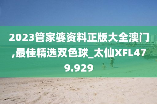 2023管家婆資料正版大全澳門,最佳精選雙色球_太仙XFL479.929