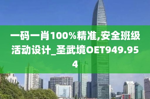 一碼一肖100%精準(zhǔn),安全班級活動設(shè)計_圣武境OET949.954